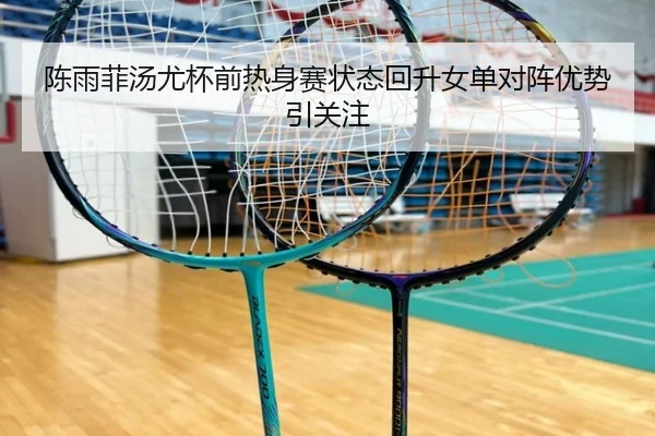 陈雨菲汤尤杯前热身赛状态回升女单对阵优势引关注